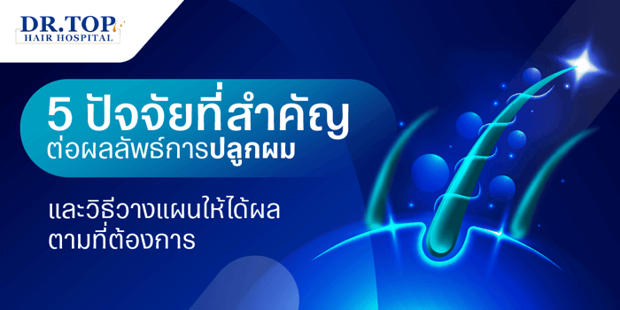5 ปัจจัยที่สำคัญต่อผลลัพธ์การปลูกผม และวิธีวางแผนให้ได้ผลตามที่ต้องการ